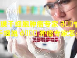 肖瑛干细胞肿瘤专家 🐶 （肖瑛干细胞 🐘 肿瘤专家怎么样）